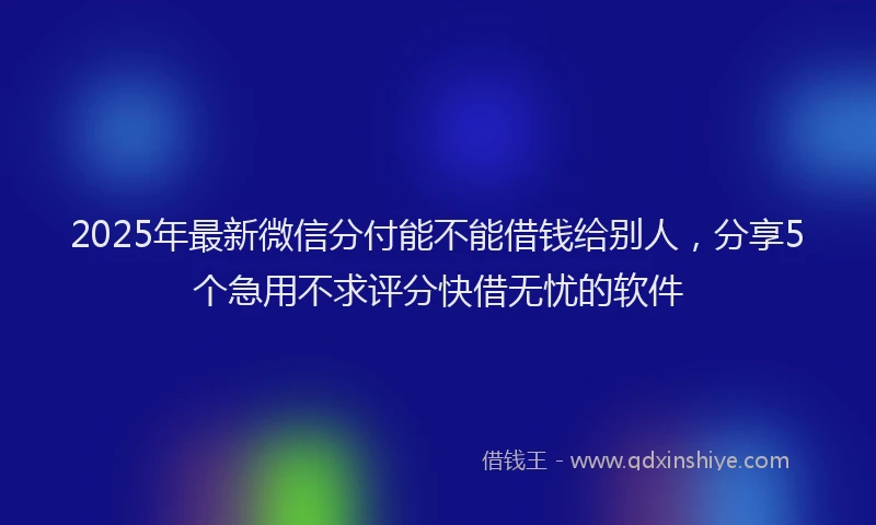 2025年最新微信分付能不能借钱给别人，分享5个急用不求评分快借无忧的软件