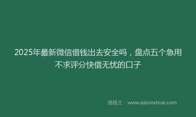 2025年最新微信借钱出去安全吗，盘点五个急用不求评分快借无忧的口子