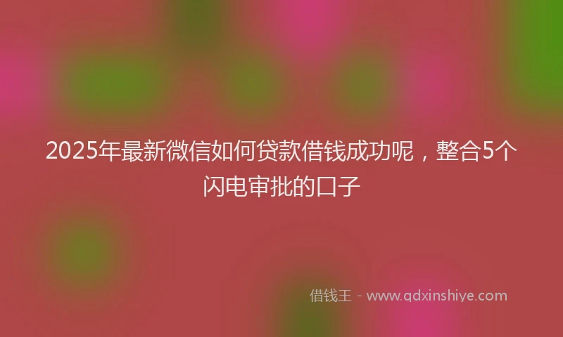 2025年最新微信如何贷款借钱成功呢，整合5个闪电审批的口子