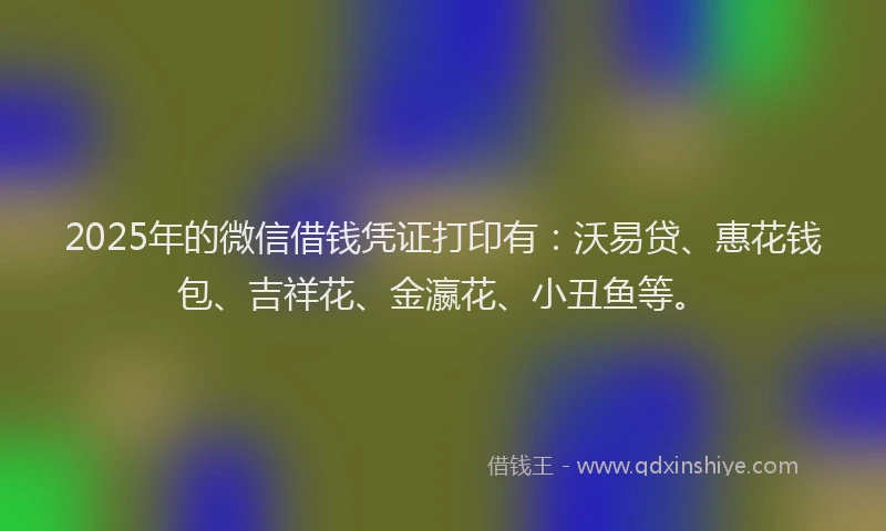 2025年的微信借钱凭证打印有：沃易贷、惠花钱包、吉祥花、金瀛花、小丑鱼等。