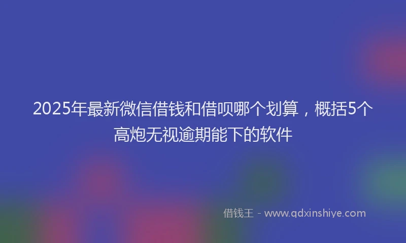 2025年最新微信借钱和借呗哪个划算，概括5个高炮无视逾期能下的软件