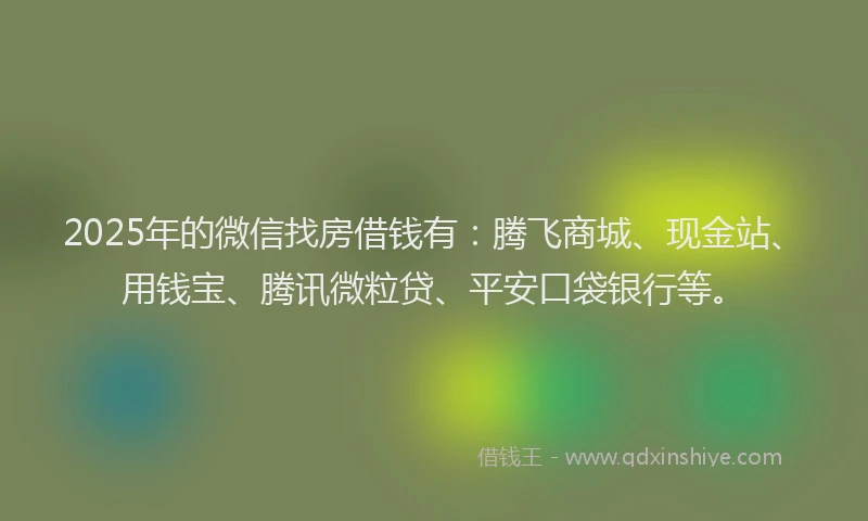 2025年的微信找房借钱有：腾飞商城、现金站、用钱宝、腾讯微粒贷、平安口袋银行等。