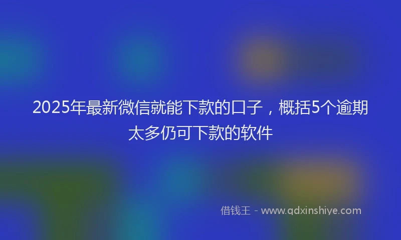 2025年最新微信就能下款的口子，概括5个逾期太多仍可下款的软件