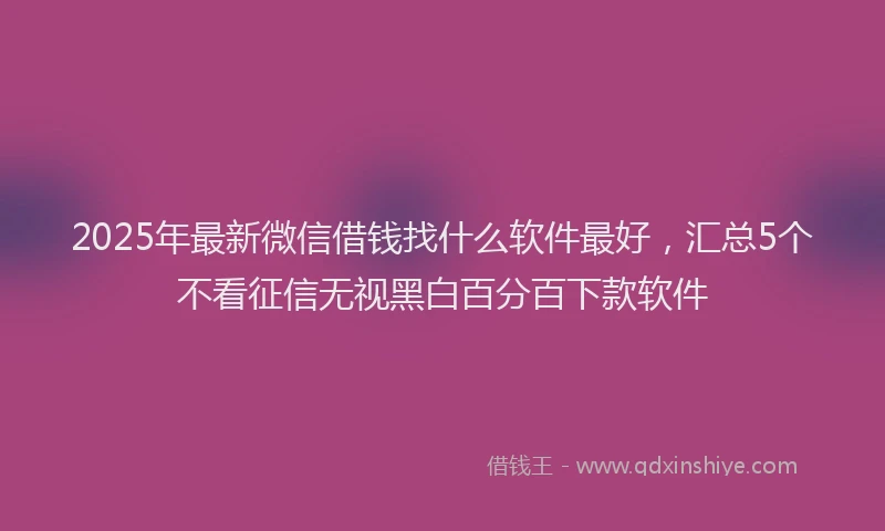 2025年最新微信借钱找什么软件最好，汇总5个不看征信无视黑白百分百下款软件