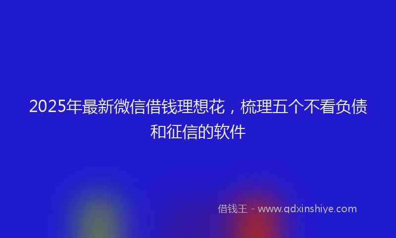 2025年最新微信借钱理想花，梳理五个不看负债和征信的软件