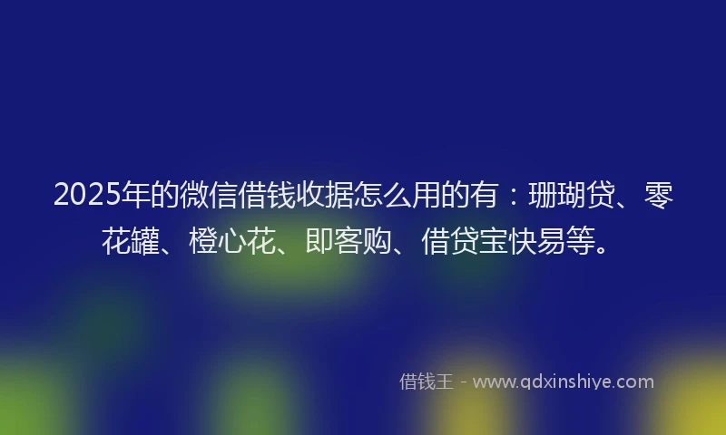 2025年的微信借钱收据怎么用的有：珊瑚贷、零花罐、橙心花、即客购、借贷宝快易等。