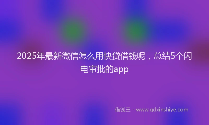 2025年最新微信怎么用快贷借钱呢，总结5个闪电审批的app