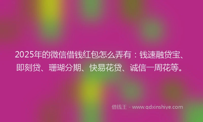 2025年的微信借钱红包怎么弄有：钱速融贷宝、即刻贷、珊瑚分期、快易花贷、诚信一周花等。