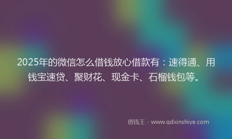 2025年的微信怎么借钱放心借款有：速得通、用钱宝速贷、聚财花、现金卡、石榴钱包等。