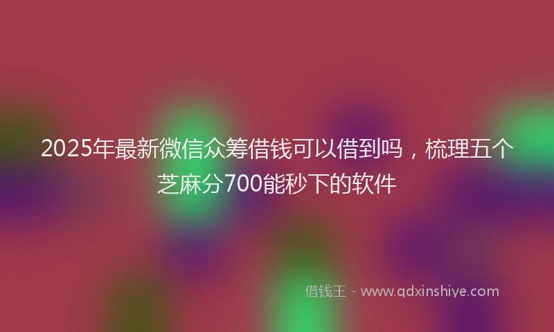 2025年最新微信众筹借钱可以借到吗，梳理五个芝麻分700能秒下的软件
