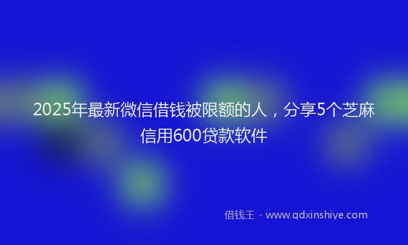 2025年最新微信借钱被限额的人，分享5个芝麻信用600贷款软件