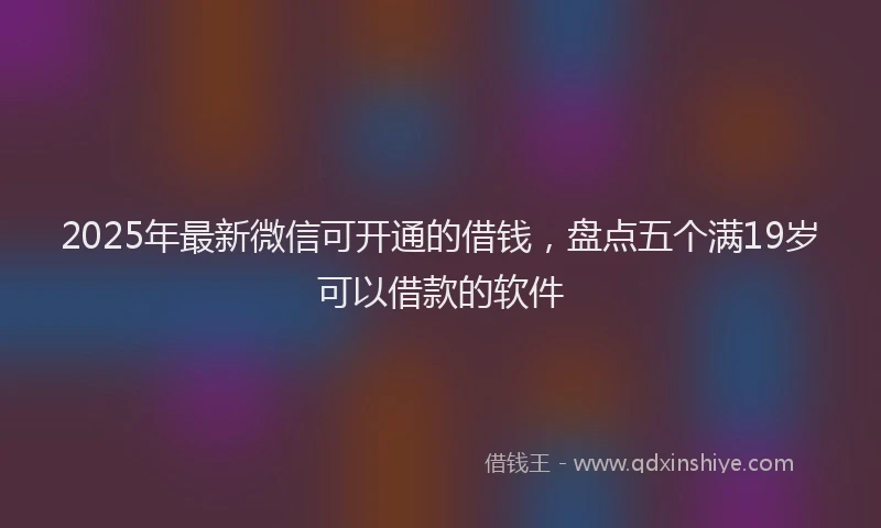 2025年最新微信可开通的借钱，盘点五个满19岁可以借款的软件