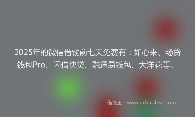2025年的微信借钱前七天免费有：如心来、畅贷钱包Pro、闪借快贷、融通易钱包、大洋花等。