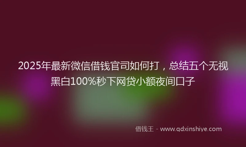 2025年最新微信借钱官司如何打，总结五个无视黑白100%秒下网贷小额夜间口子