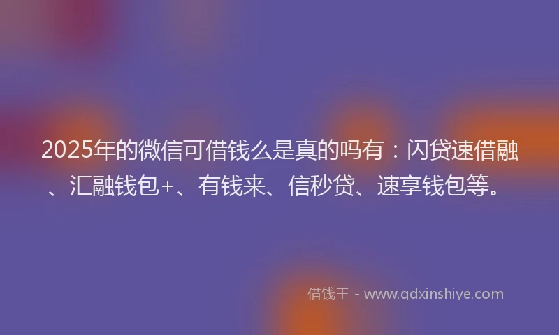 2025年的微信可借钱么是真的吗有：闪贷速借融、汇融钱包+、有钱来、信秒贷、速享钱包等。