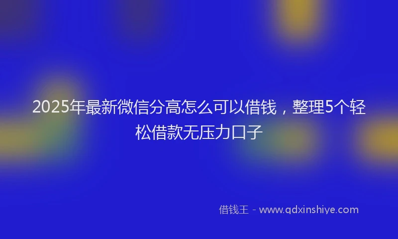 2025年最新微信分高怎么可以借钱，整理5个轻松借款无压力口子