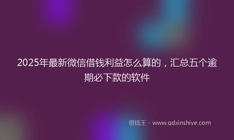 2025年最新微信借钱利益怎么算的，汇总五个逾期必下款的软件