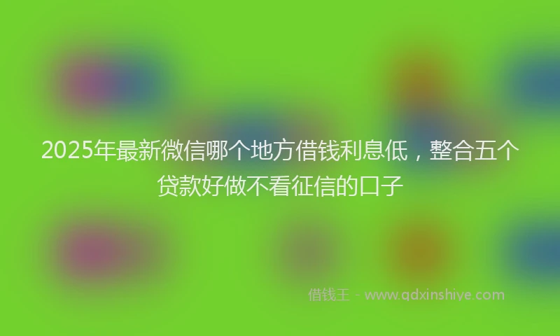 2025年最新微信哪个地方借钱利息低，整合五个贷款好做不看征信的口子