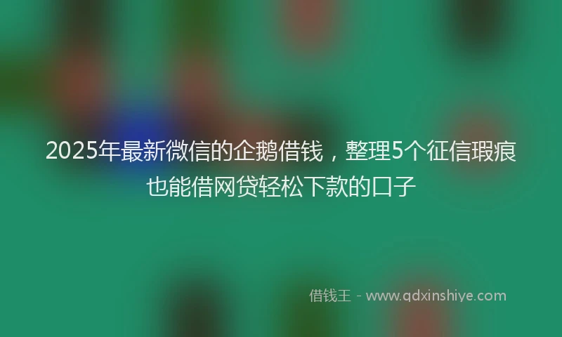2025年最新微信的企鹅借钱，整理5个征信瑕疵也能借网贷轻松下款的口子