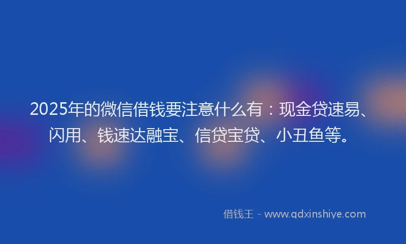 2025年的微信借钱要注意什么有：现金贷速易、闪用、钱速达融宝、信贷宝贷、小丑鱼等。