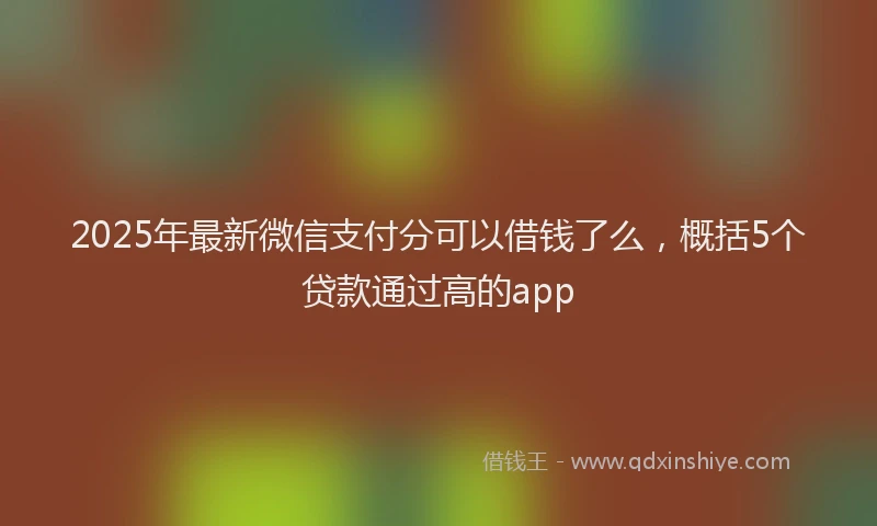 2025年最新微信支付分可以借钱了么，概括5个贷款通过高的app