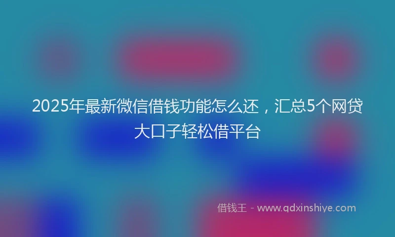 2025年最新微信借钱功能怎么还，汇总5个网贷大口子轻松借平台
