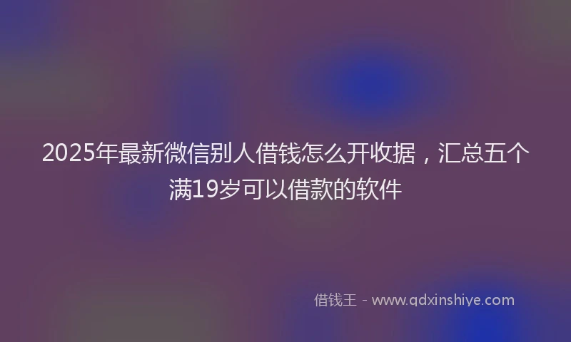 2025年最新微信别人借钱怎么开收据，汇总五个满19岁可以借款的软件