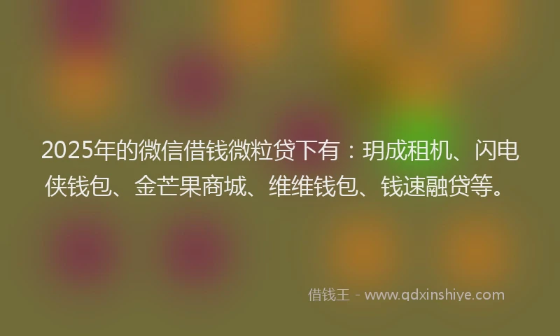 2025年的微信借钱微粒贷下有：玥成租机、闪电侠钱包、金芒果商城、维维钱包、钱速融贷等。