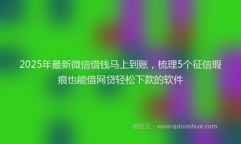 2025年最新微信借钱马上到账，梳理5个征信瑕疵也能借网贷轻松下款的软件