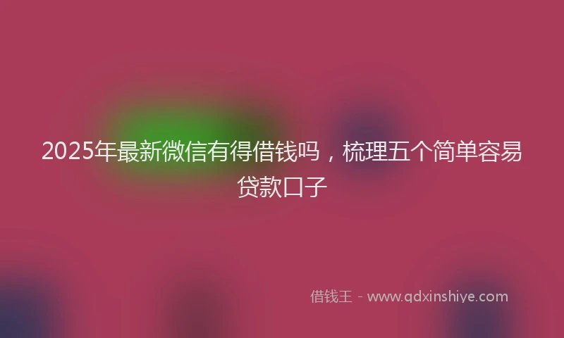 2025年最新微信有得借钱吗，梳理五个简单容易贷款口子