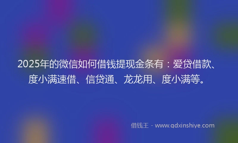 2025年的微信如何借钱提现金条有：爱贷借款、度小满速借、信贷通、龙龙用、度小满等。