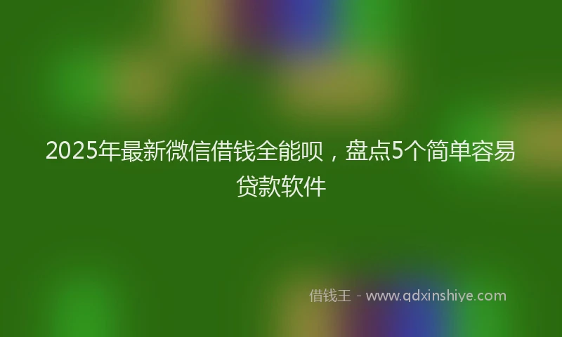 2025年最新微信借钱全能呗，盘点5个简单容易贷款软件