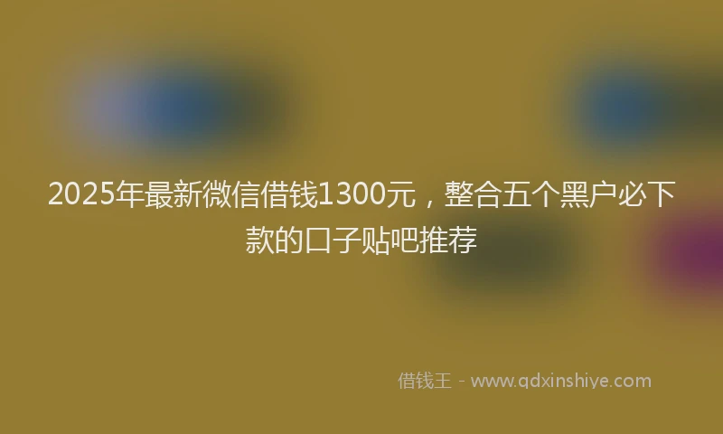 2025年最新微信借钱1300元，整合五个黑户必下款的口子贴吧推荐