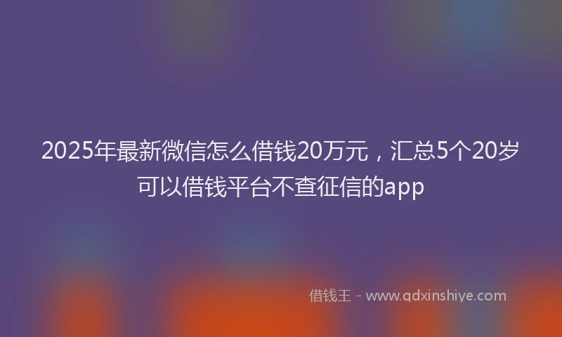 2025年最新微信怎么借钱20万元，汇总5个20岁可以借钱平台不查征信的app