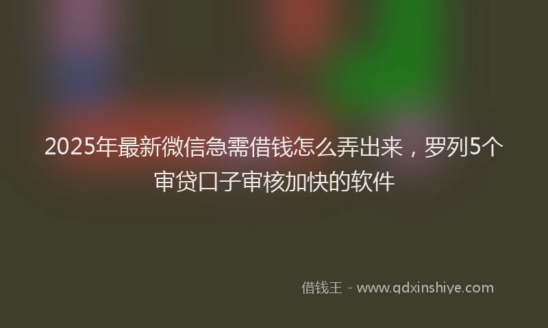 2025年最新微信急需借钱怎么弄出来，罗列5个审贷口子审核加快的软件