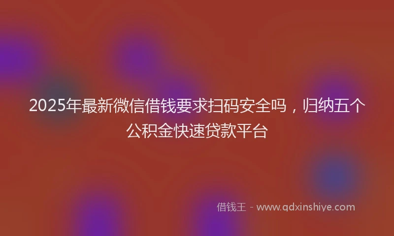 2025年最新微信借钱要求扫码安全吗，归纳五个公积金快速贷款平台