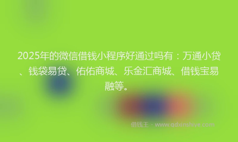 2025年的微信借钱小程序好通过吗有：万通小贷、钱袋易贷、佑佑商城、乐金汇商城、借钱宝易融等。