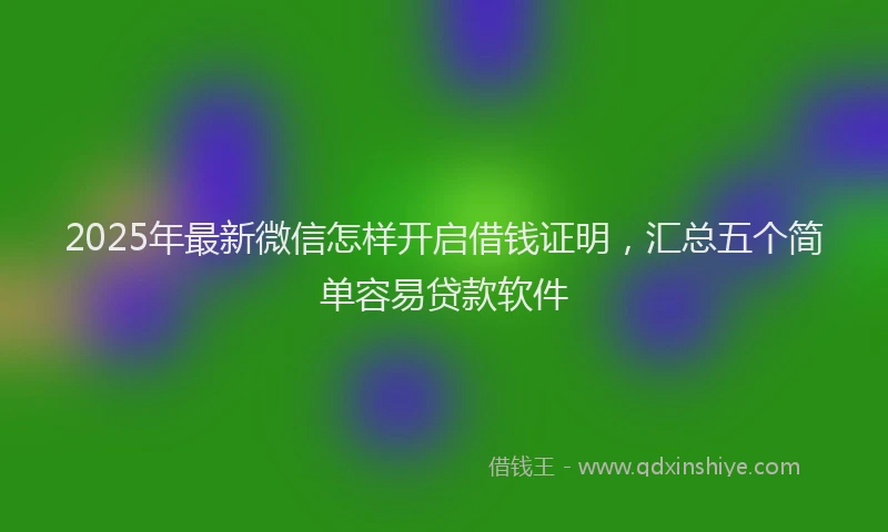 2025年最新微信怎样开启借钱证明，汇总五个简单容易贷款软件
