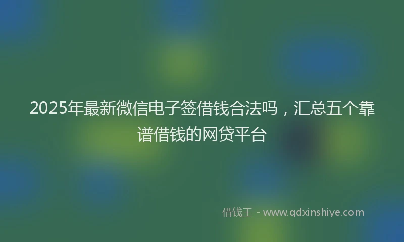 2025年最新微信电子签借钱合法吗，汇总五个靠谱借钱的网贷平台