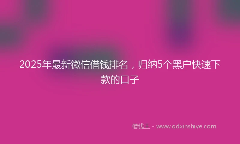 2025年最新微信借钱排名，归纳5个黑户快速下款的口子