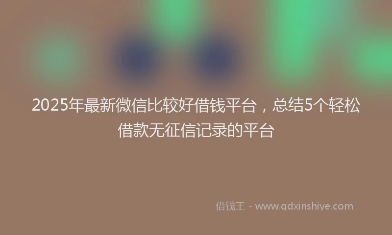 2025年最新微信比较好借钱平台，总结5个轻松借款无征信记录的平台