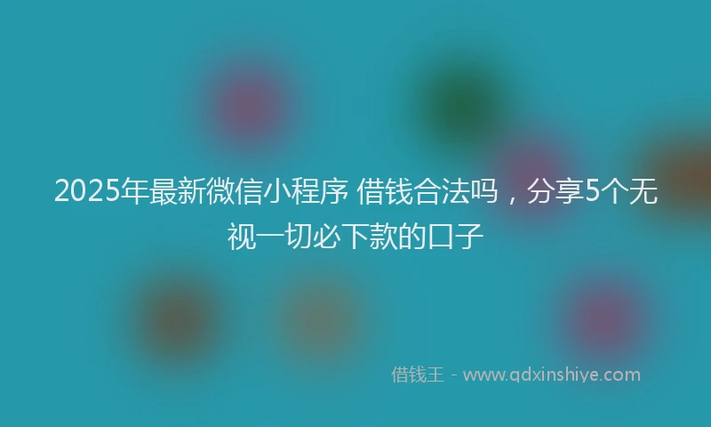 2025年最新微信小程序 借钱合法吗，分享5个无视一切必下款的口子