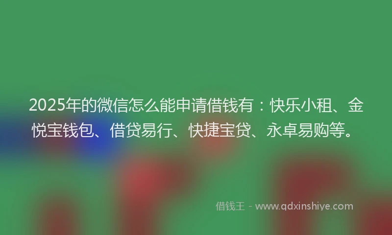 2025年的微信怎么能申请借钱有：快乐小租、金悦宝钱包、借贷易行、快捷宝贷、永卓易购等。