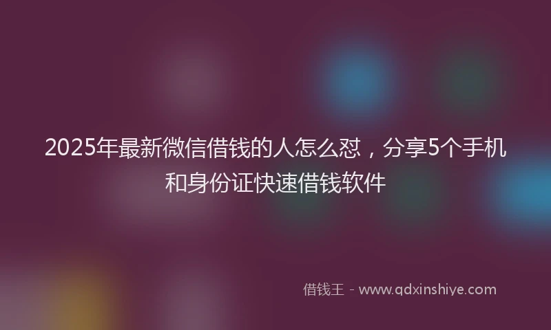 2025年最新微信借钱的人怎么怼，分享5个手机和身份证快速借钱软件