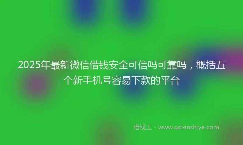 2025年最新微信借钱安全可信吗可靠吗，概括五个新手机号容易下款的平台