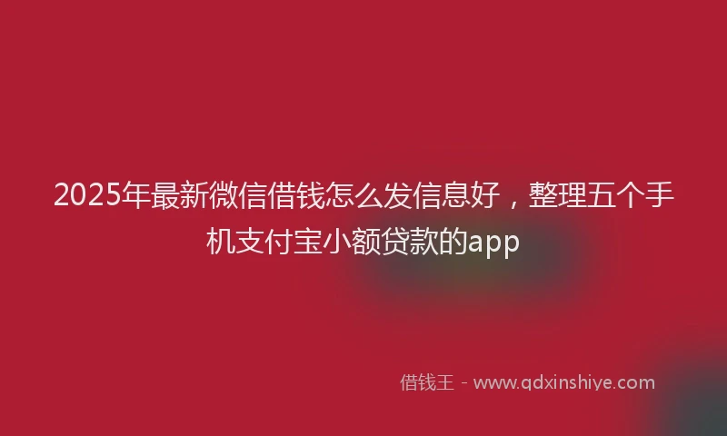 2025年最新微信借钱怎么发信息好，整理五个手机支付宝小额贷款的app