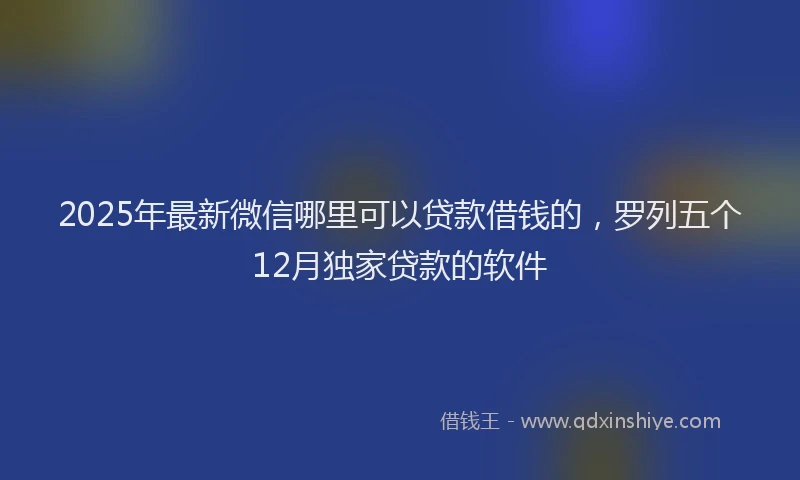 2025年最新微信哪里可以贷款借钱的，罗列五个12月独家贷款的软件