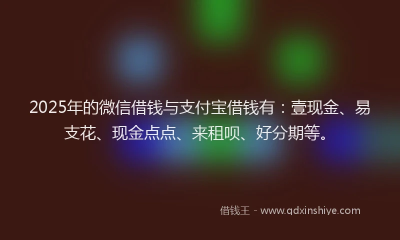 2025年的微信借钱与支付宝借钱有：壹现金、易支花、现金点点、来租呗、好分期等。