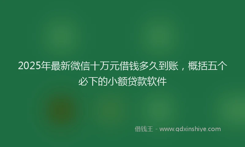 2025年最新微信十万元借钱多久到账，概括五个必下的小额贷款软件
