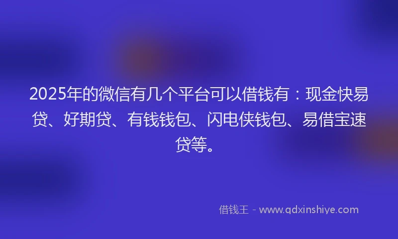 2025年的微信有几个平台可以借钱有：现金快易贷、好期贷、有钱钱包、闪电侠钱包、易借宝速贷等。